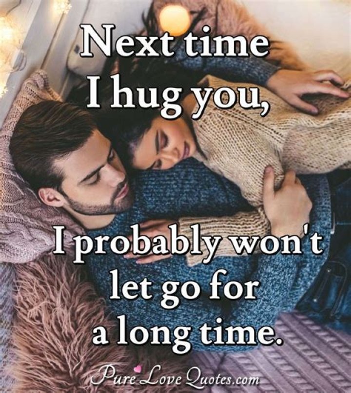 Next time I hug you, I probably won&rsquo;t let go for a long time. &rdquo; Thank